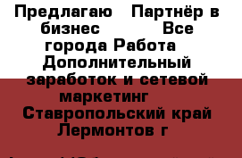 Предлагаю : Партнёр в бизнес        - Все города Работа » Дополнительный заработок и сетевой маркетинг   . Ставропольский край,Лермонтов г.